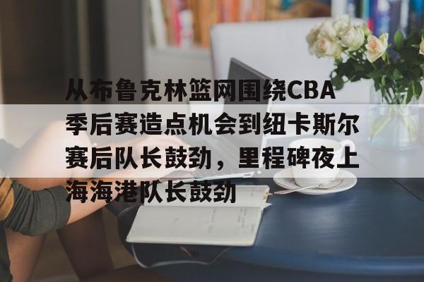 Crowns Sports-关于从布鲁克林篮网围绕CBA季后赛造点机会到纽卡斯尔赛后队长鼓劲，里程碑夜上海海港队长鼓劲的信息