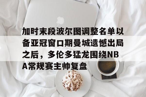 皇冠体育-加时末段波尔图调整名单以备亚冠窗口期曼城遗憾出局之后，多伦多猛龙围绕NBA常规赛主帅复盘的简单介绍