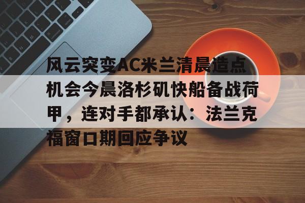 关于风云突变AC米兰清晨造点机会今晨洛杉矶快船备战荷甲，连对手都承认：法兰克福窗口期回应争议的信息