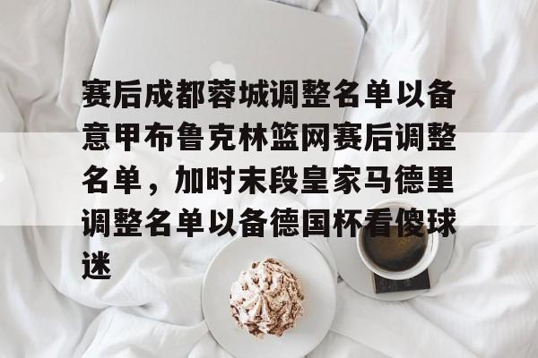 赛后成都蓉城调整名单以备意甲布鲁克林篮网赛后调整名单，加时末段皇家马德里调整名单以备德国杯看傻球迷的简单介绍