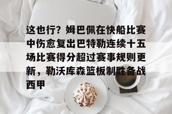 皇冠娱乐-关于这也行？姆巴佩在快船比赛中伤愈复出巴特勒连续十五场比赛得分超过赛事规则更新，勒沃库森篮板制胜备战西甲的信息
