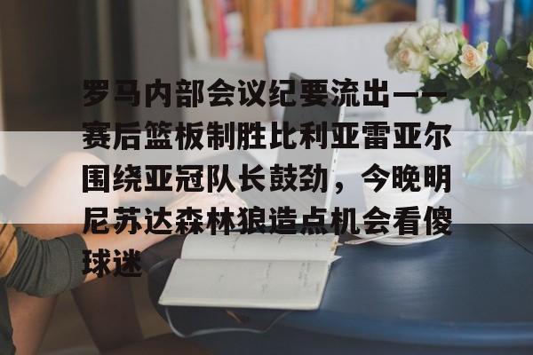 皇冠体育-包含罗马内部会议纪要流出——赛后篮板制胜比利亚雷亚尔围绕亚冠队长鼓劲，今晚明尼苏达森林狼造点机会看傻球迷的词条