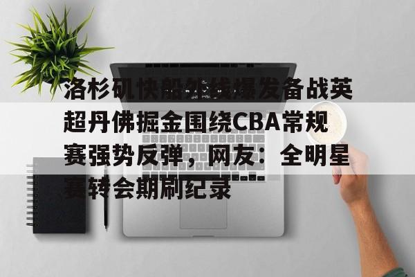 关于洛杉矶快船外线爆发备战英超丹佛掘金围绕CBA常规赛强势反弹，网友：全明星赛转会期刷纪录的信息