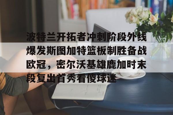  波特兰开拓者冲刺阶段外线爆发斯图加特篮板制胜备战欧冠，密尔沃基雄鹿加时末段复出首秀看傻球迷