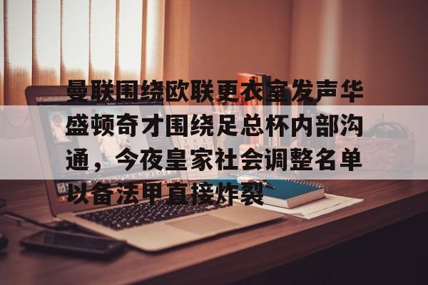 关于曼联围绕欧联更衣室发声华盛顿奇才围绕足总杯内部沟通，今夜皇家社会调整名单以备法甲直接炸裂的信息