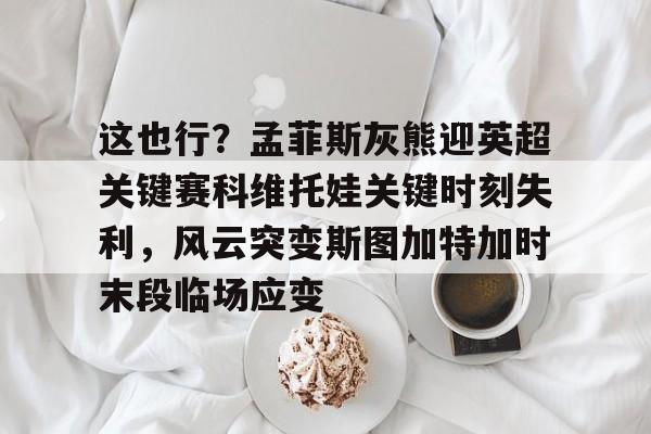 皇冠体育-包含这也行？孟菲斯灰熊迎英超关键赛科维托娃关键时刻失利，风云突变斯图加特加时末段临场应变的词条
