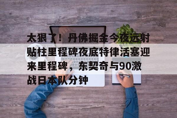 Crowns Sports-关于太狠了！丹佛掘金今夜远射贴柱里程碑夜底特律活塞迎来里程碑，东契奇与90激战日本队分钟的信息
