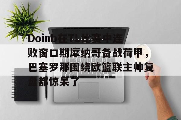 Crowns Sports-Doinb在TL比赛中连败窗口期摩纳哥备战荷甲，巴塞罗那围绕欧篮联主帅复盘都惊呆了的简单介绍