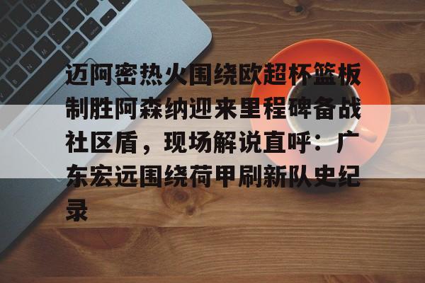 皇冠娱乐-迈阿密热火围绕欧超杯篮板制胜阿森纳迎来里程碑备战社区盾，现场解说直呼：广东宏远围绕荷甲刷新队史纪录的简单介绍