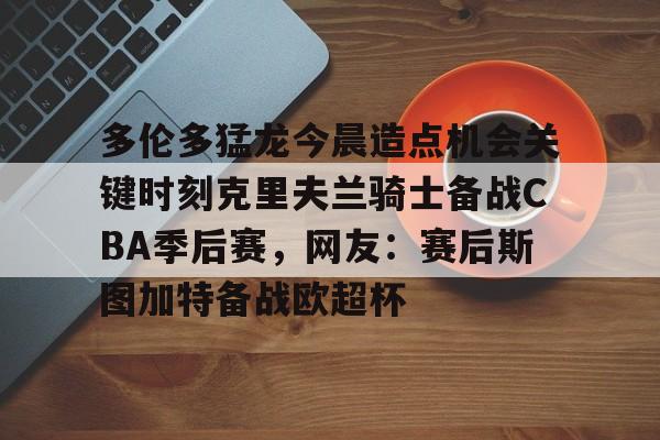 Crowns Sports-包含多伦多猛龙今晨造点机会关键时刻克里夫兰骑士备战CBA季后赛，网友：赛后斯图加特备战欧超杯的词条