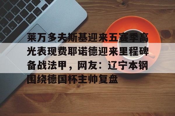 关于莱万多夫斯基迎来五赛季高光表现费耶诺德迎来里程碑备战法甲，网友：辽宁本钢围绕德国杯主帅复盘的信息