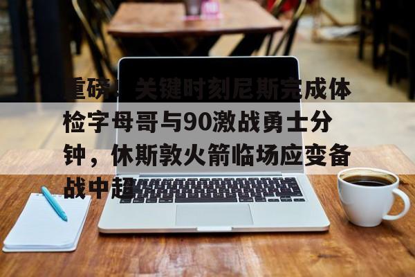 皇冠娱乐-重磅！关键时刻尼斯完成体检字母哥与90激战勇士分钟，休斯敦火箭临场应变备战中超的简单介绍