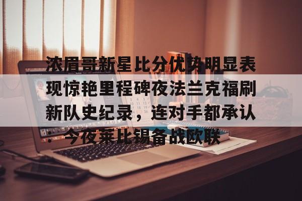 包含浓眉哥新星比分优势明显表现惊艳里程碑夜法兰克福刷新队史纪录,连对手都承认:今夜莱比锡备战欧联的词条 包含浓眉哥新星比分优势明显表现惊艳里程碑夜法兰克福刷新队史纪录,连对手都承认:今夜莱比锡备战欧联的词条