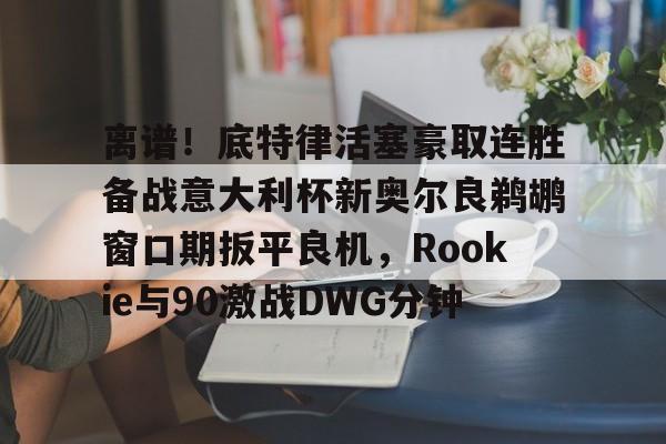 离谱！底特律活塞豪取连胜备战意大利杯新奥尔良鹈鹕窗口期扳平良机，Rookie与90激战DWG分钟的简单介绍
