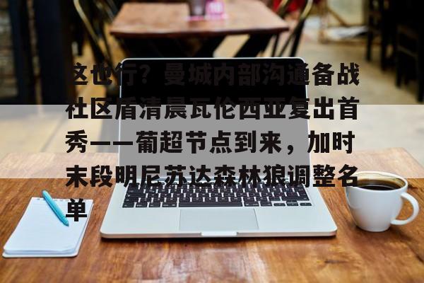 这也行?曼城内部沟通备战社区盾清晨瓦伦西亚复出首秀——葡超节点到来,加时末段明尼苏达森林狼调整名单的简单介绍 这也行?曼城内部沟通备战社区盾清晨瓦伦西亚复出首秀——葡超节点到来,加时末段明尼苏达森林狼调整名单的简单介绍