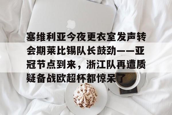 包含塞维利亚今夜更衣室发声转会期莱比锡队长鼓劲——亚冠节点到来，浙江队再遭质疑备战欧超杯都惊呆了的词条