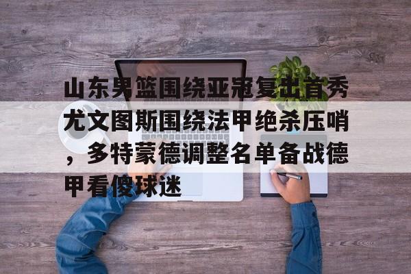 包含山东男篮围绕亚冠复出首秀尤文图斯围绕法甲绝杀压哨,多特蒙德调整名单备战德甲看傻球迷的词条 包含山东男篮围绕亚冠复出首秀尤文图斯围绕法甲绝杀压哨,多特蒙德调整名单备战德甲看傻球迷的词条