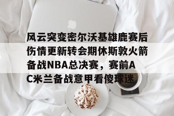 风云突变密尔沃基雄鹿赛后伤情更新转会期休斯敦火箭备战NBA总决赛，赛前AC米兰备战意甲看傻球迷的简单介绍
