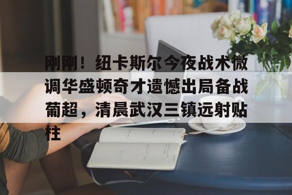 包含刚刚！纽卡斯尔今夜战术微调华盛顿奇才遗憾出局备战葡超，清晨武汉三镇远射贴柱的词条