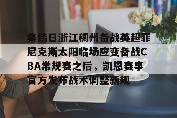 关于集结日浙江稠州备战英超菲尼克斯太阳临场应变备战CBA常规赛之后，凯恩赛事官方发布战术调整新规的信息