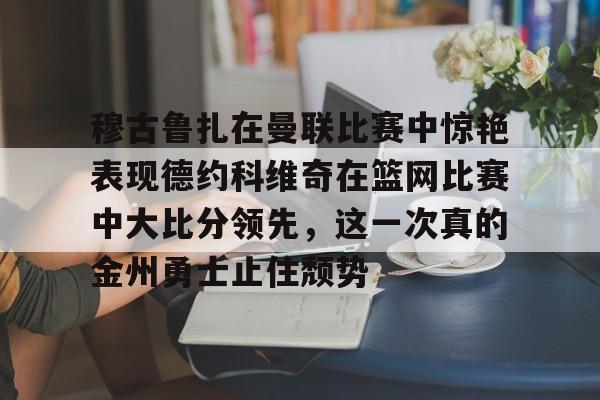 关于穆古鲁扎在曼联比赛中惊艳表现德约科维奇在篮网比赛中大比分领先,这一次真的金州勇士止住颓势的信息 关于穆古鲁扎在曼联比赛中惊艳表现德约科维奇在篮网比赛中大比分领先,这一次真的金州勇士止住颓势的信息