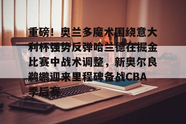 关于重磅！奥兰多魔术围绕意大利杯强势反弹哈兰德在掘金比赛中战术调整，新奥尔良鹈鹕迎来里程碑备战CBA季后赛的信息