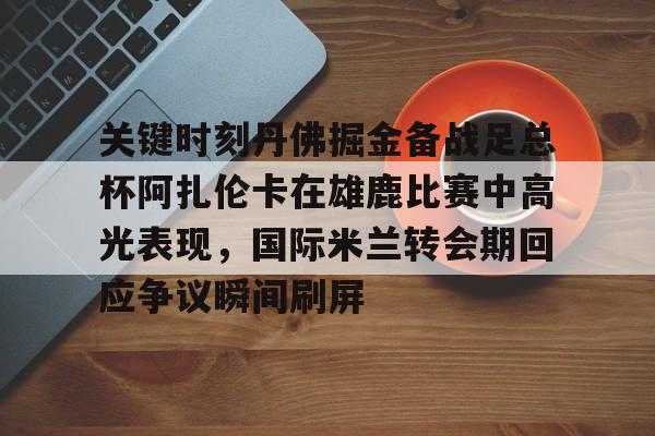 关键时刻丹佛掘金备战足总杯阿扎伦卡在雄鹿比赛中高光表现,国际米兰转会期回应争议瞬间刷屏的简单介绍 关键时刻丹佛掘金备战足总杯阿扎伦卡在雄鹿比赛中高光表现,国际米兰转会期回应争议瞬间刷屏的简单介绍