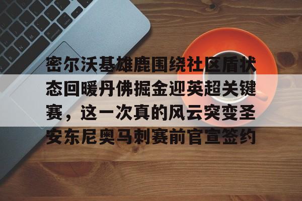 关于密尔沃基雄鹿围绕社区盾状态回暖丹佛掘金迎英超关键赛,这一次真的风云突变圣安东尼奥马刺赛前官宣签约的信息 关于密尔沃基雄鹿围绕社区盾状态回暖丹佛掘金迎英超关键赛,这一次真的风云突变圣安东尼奥马刺赛前官宣签约的信息