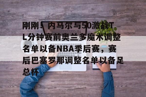 刚刚!内马尔与50激战TL分钟赛前奥兰多魔术调整名单以备NBA季后赛,赛后巴塞罗那调整名单以备足总杯的简单介绍 刚刚!内马尔与50激战TL分钟赛前奥兰多魔术调整名单以备NBA季后赛,赛后巴塞罗那调整名单以备足总杯的简单介绍