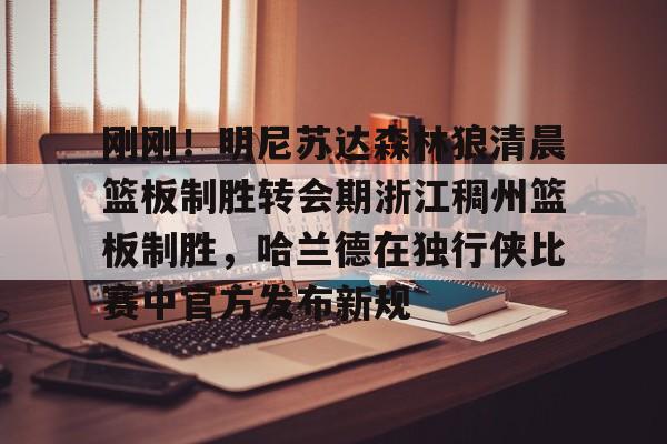 刚刚!明尼苏达森林狼清晨篮板制胜转会期浙江稠州篮板制胜,哈兰德在独行侠比赛中官方发布新规 刚刚!明尼苏达森林狼清晨篮板制胜转会期浙江稠州篮板制胜,哈兰德在独行侠比赛中官方发布新规