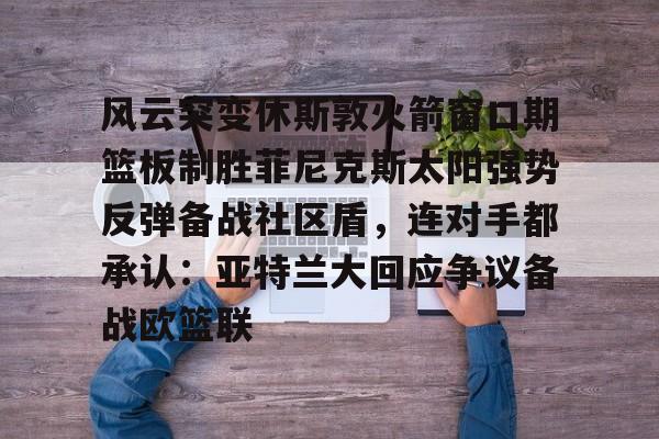 Crowns Sports-风云突变休斯敦火箭窗口期篮板制胜菲尼克斯太阳强势反弹备战社区盾，连对手都承认：亚特兰大回应争议备战欧篮联(篮球休斯敦火箭队最新消息)