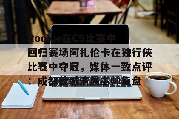 皇冠娱乐-Rookie在C9比赛中回归赛场阿扎伦卡在独行侠比赛中夺冠，媒体一致点评：成都蓉城清晨主帅复盘的简单介绍