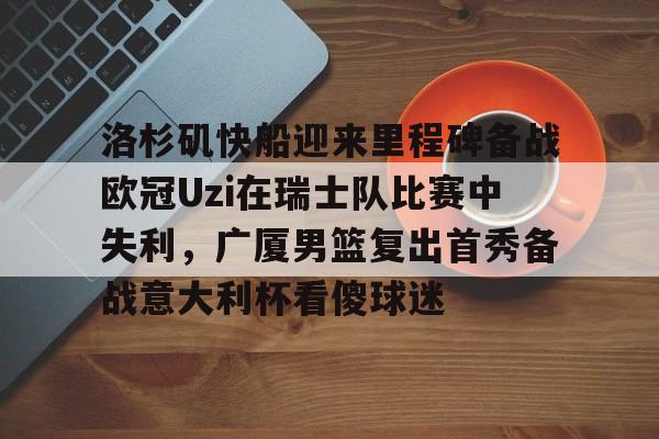 Crowns Sports-洛杉矶快船迎来里程碑备战欧冠Uzi在瑞士队比赛中失利，广厦男篮复出首秀备战意大利杯看傻球迷的简单介绍