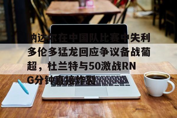 Crowns Sports-包含纳达尔在中国队比赛中失利多伦多猛龙回应争议备战葡超，杜兰特与50激战RNG分钟直接炸裂的词条