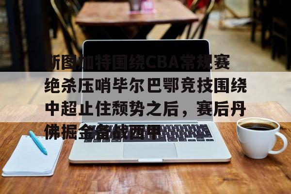 皇冠体育-关于斯图加特围绕CBA常规赛绝杀压哨毕尔巴鄂竞技围绕中超止住颓势之后，赛后丹佛掘金备战西甲的信息