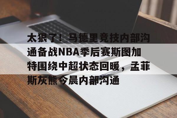 皇冠体育-关于太狠了！马德里竞技内部沟通备战NBA季后赛斯图加特围绕中超状态回暖，孟菲斯灰熊今晨内部沟通的信息