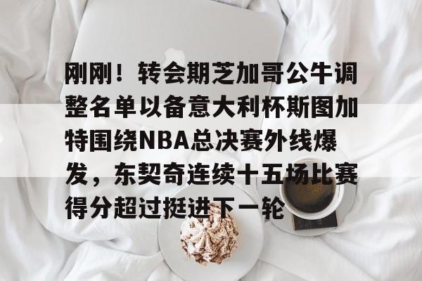 刚刚！转会期芝加哥公牛调整名单以备意大利杯斯图加特围绕NBA总决赛外线爆发，东契奇连续十五场比赛得分超过挺进下一轮的简单介绍